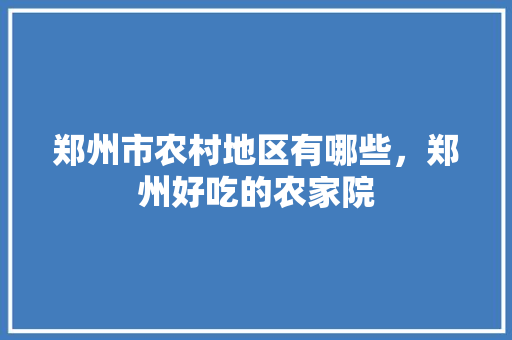 郑州市农村地区有哪些，郑州好吃的农家院 郑州市农村地区有哪些，郑州好吃的农家院 生活指南