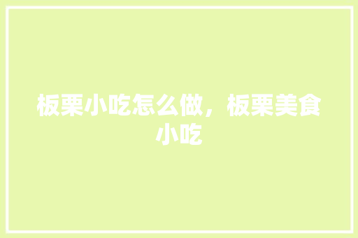 板栗小吃怎么做，板栗美食小吃 板栗小吃怎么做，板栗美食小吃 生活指南