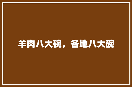 羊肉八大碗，各地八大碗 羊肉八大碗，各地八大碗 生活指南