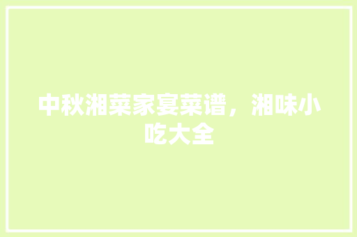 中秋湘菜家宴菜谱，湘味小吃大全 中秋湘菜家宴菜谱，湘味小吃大全 生活指南