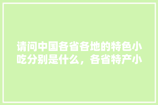 请问中国各省各地的特色小吃分别是什么，各省特产小吃 请问中国各省各地的特色小吃分别是什么，各省特产小吃 美食推荐