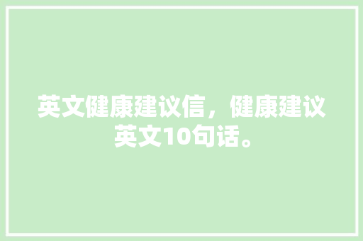 英文健康建议信，健康建议英文10句话。 英文健康建议信，健康建议英文10句话。 健康建议