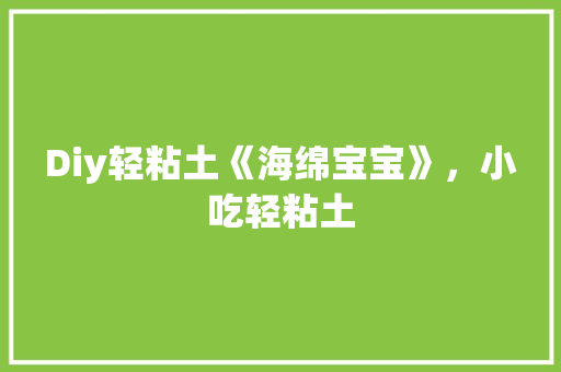 Diy轻粘土《海绵宝宝》，小吃轻粘土 Diy轻粘土《海绵宝宝》，小吃轻粘土 美食推荐