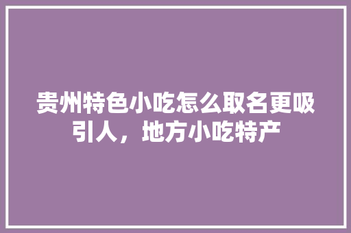 贵州特色小吃怎么取名更吸引人，地方小吃特产 贵州特色小吃怎么取名更吸引人，地方小吃特产 生活指南