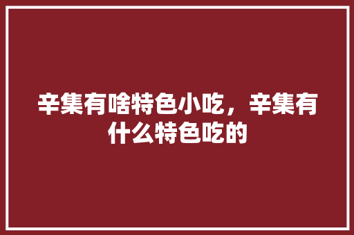 辛集有啥特色小吃，辛集有什么特色吃的 辛集有啥特色小吃，辛集有什么特色吃的 生活指南