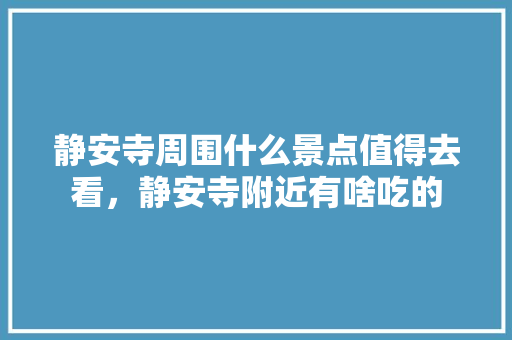 静安寺周围什么景点值得去看，静安寺附近有啥吃的 静安寺周围什么景点值得去看，静安寺附近有啥吃的 生活指南