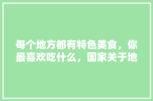 每个地方都有特色美食，你最喜欢吃什么，国家关于地方小吃的政策 每个地方都有特色美食，你最喜欢吃什么，国家关于地方小吃的政策 生活指南
