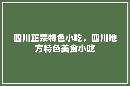 四川正宗特色小吃，四川地方特色美食小吃 四川正宗特色小吃，四川地方特色美食小吃 健康建议