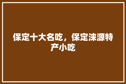 保定十大名吃，保定涞源特产小吃 保定十大名吃，保定涞源特产小吃 旅行资讯