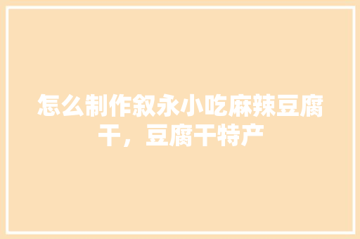 怎么制作叙永小吃麻辣豆腐干，豆腐干特产 怎么制作叙永小吃麻辣豆腐干，豆腐干特产 家居窍门