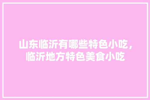 山东临沂有哪些特色小吃，临沂地方特色美食小吃 山东临沂有哪些特色小吃，临沂地方特色美食小吃 美食推荐