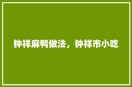 钟祥麻鸭做法，钟祥市小吃 钟祥麻鸭做法，钟祥市小吃 生活指南