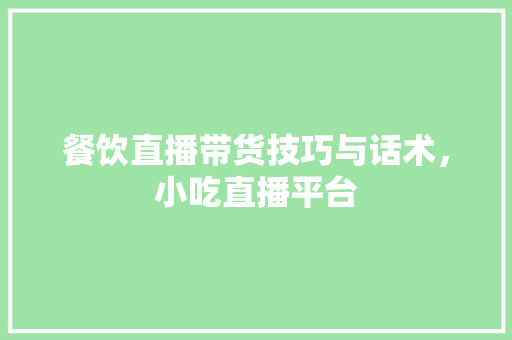 餐饮直播带货技巧与话术，小吃直播平台 餐饮直播带货技巧与话术，小吃直播平台 健康建议