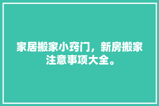 家居搬家小窍门，新房搬家注意事项大全。 家居搬家小窍门，新房搬家注意事项大全。 家居窍门
