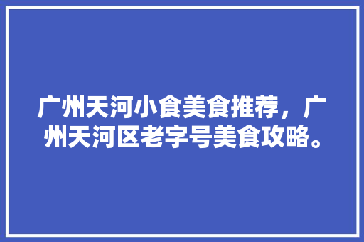 广州天河小食美食推荐，广州天河区老字号美食攻略。 广州天河小食美食推荐，广州天河区老字号美食攻略。 美食推荐