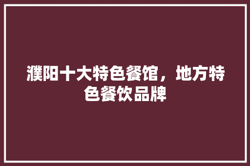 濮阳十大特色餐馆，地方特色餐饮品牌 濮阳十大特色餐馆，地方特色餐饮品牌 美食推荐