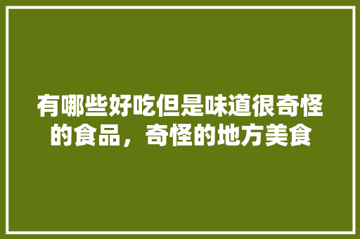 有哪些好吃但是味道很奇怪的食品，奇怪的地方美食 有哪些好吃但是味道很奇怪的食品，奇怪的地方美食 健康建议