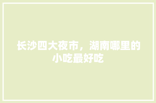 长沙四大夜市，湖南哪里的小吃最好吃 长沙四大夜市，湖南哪里的小吃最好吃 旅行资讯