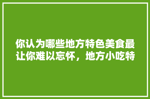 你认为哪些地方特色美食最让你难以忘怀，地方小吃特产 你认为哪些地方特色美食最让你难以忘怀，地方小吃特产 美食推荐