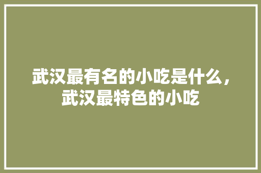 武汉最有名的小吃是什么，武汉最特色的小吃 武汉最有名的小吃是什么，武汉最特色的小吃 生活指南
