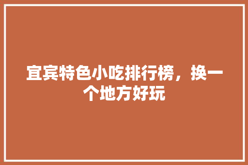 宜宾特色小吃排行榜，换一个地方好玩 宜宾特色小吃排行榜，换一个地方好玩 旅行资讯