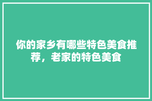 你的家乡有哪些特色美食推荐，老家的特色美食 你的家乡有哪些特色美食推荐，老家的特色美食 旅行资讯