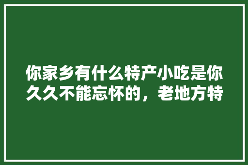 你家乡有什么特产小吃是你久久不能忘怀的，老地方特色菜