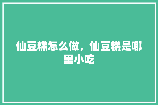 仙豆糕怎么做，仙豆糕是哪里小吃 仙豆糕怎么做，仙豆糕是哪里小吃 家居窍门