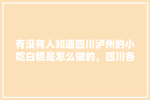 有没有人知道四川泸州的小吃白糕是怎么做的，四川各种小吃的做法 有没有人知道四川泸州的小吃白糕是怎么做的，四川各种小吃的做法 健康建议