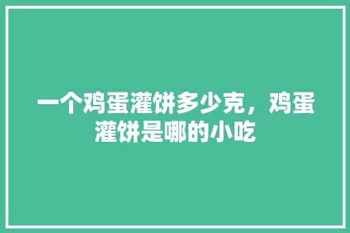 一个鸡蛋灌饼多少克，鸡蛋灌饼是哪的小吃 一个鸡蛋灌饼多少克，鸡蛋灌饼是哪的小吃 生活指南