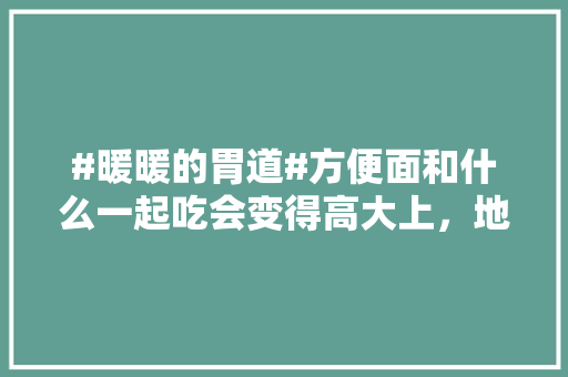 #暖暖的胃道#方便面和什么一起吃会变得高大上，地方小吃特产 #暖暖的胃道#方便面和什么一起吃会变得高大上，地方小吃特产 美食推荐