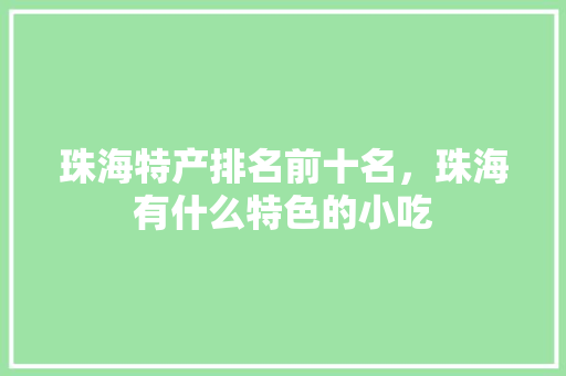 珠海特产排名前十名，珠海有什么特色的小吃 珠海特产排名前十名，珠海有什么特色的小吃 健康建议