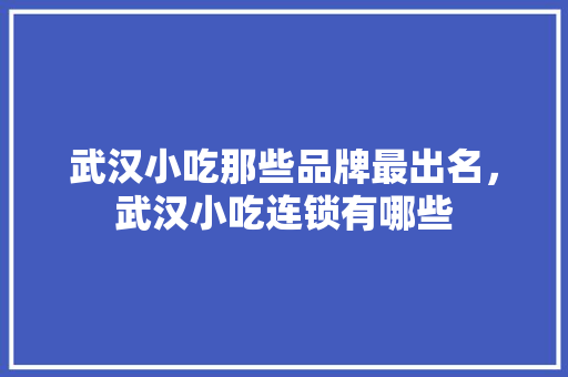武汉小吃那些品牌最出名,武汉小吃连锁有哪些 旅行资讯 武汉小吃那些品牌最出名,武汉小吃连锁有哪些 武汉小吃那些品牌最出名,武汉小吃连锁有哪些 旅行资讯