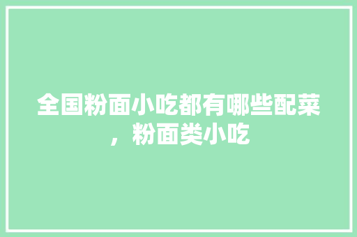 全国粉面小吃都有哪些配菜，粉面类小吃 全国粉面小吃都有哪些配菜，粉面类小吃 健康建议
