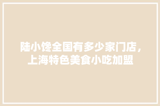陆小馋全国有多少家门店，上海特色美食小吃加盟 陆小馋全国有多少家门店，上海特色美食小吃加盟 健康建议