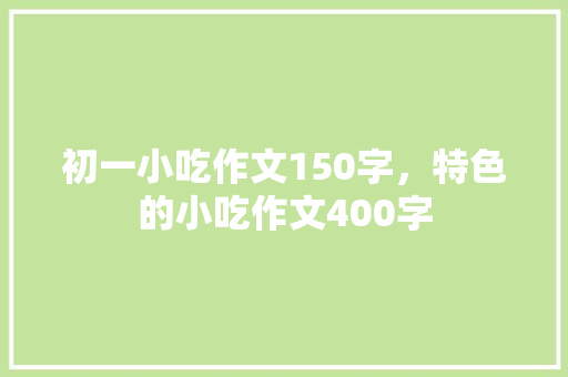 初一小吃作文150字，特色的小吃作文400字