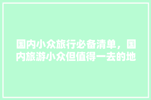 国内小众旅行必备清单，国内旅游小众但值得一去的地方。 国内小众旅行必备清单，国内旅游小众但值得一去的地方。 旅行资讯