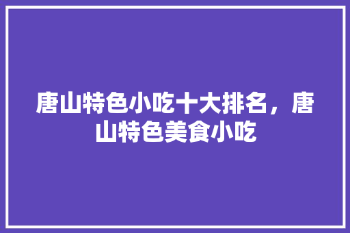 唐山特色小吃十大排名，唐山特色美食小吃