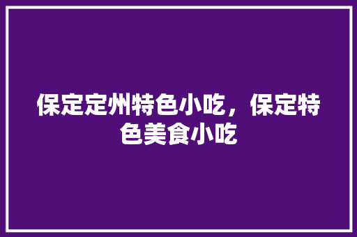 保定定州特色小吃，保定特色美食小吃 保定定州特色小吃，保定特色美食小吃 旅行资讯