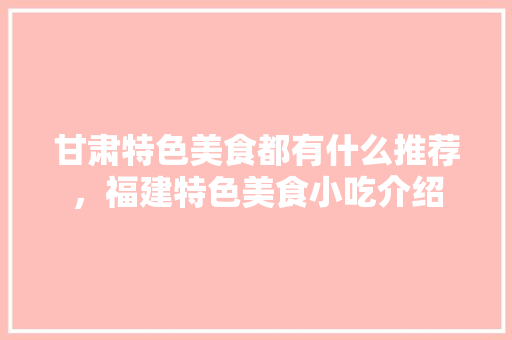 甘肃特色美食都有什么推荐，福建特色美食小吃介绍 甘肃特色美食都有什么推荐，福建特色美食小吃介绍 健康建议