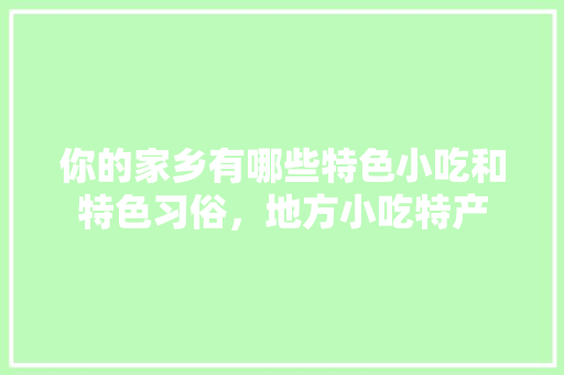 你的家乡有哪些特色小吃和特色习俗，地方小吃特产 旅行资讯