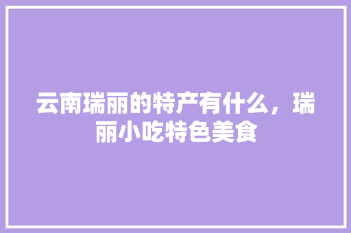 云南瑞丽的特产有什么，瑞丽小吃特色美食 云南瑞丽的特产有什么，瑞丽小吃特色美食 旅行资讯