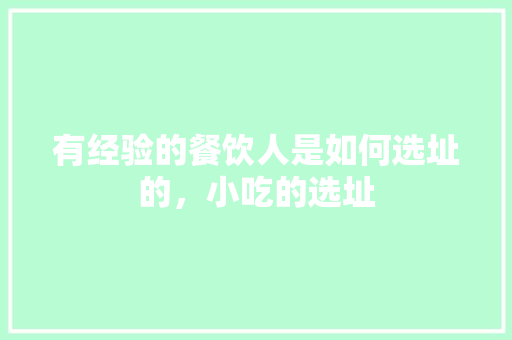 有经验的餐饮人是如何选址的，小吃的选址