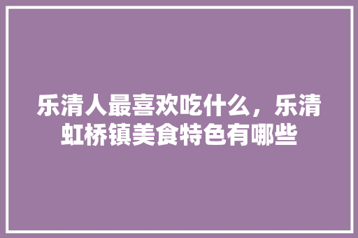 乐清人最喜欢吃什么，乐清虹桥镇美食特色有哪些 乐清人最喜欢吃什么，乐清虹桥镇美食特色有哪些 生活指南
