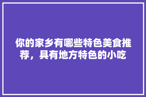 你的家乡有哪些特色美食推荐，具有地方特色的小吃 你的家乡有哪些特色美食推荐，具有地方特色的小吃 生活指南