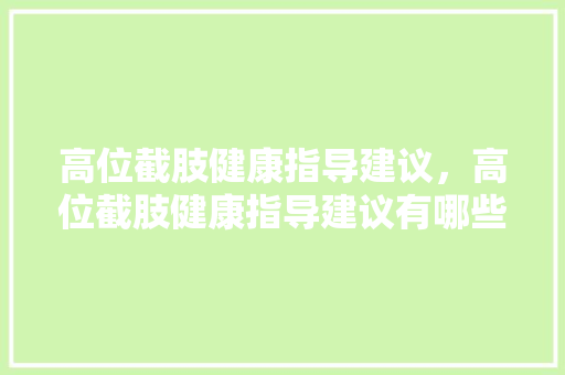 高位截肢健康指导建议，高位截肢健康指导建议有哪些。 高位截肢健康指导建议，高位截肢健康指导建议有哪些。 健康建议