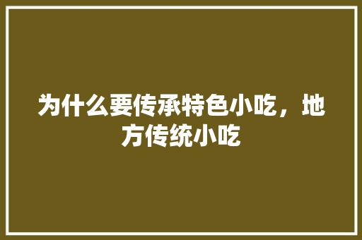 为什么要传承特色小吃，地方传统小吃 为什么要传承特色小吃，地方传统小吃 美食推荐