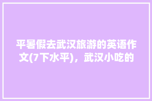 平暑假去武汉旅游的英语作文(7下水平)，武汉小吃的特点作文 平暑假去武汉旅游的英语作文(7下水平)，武汉小吃的特点作文 旅行资讯