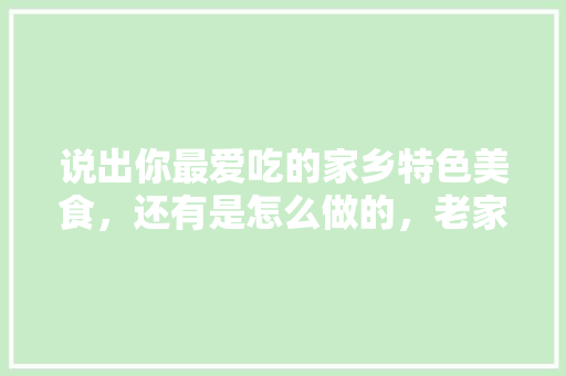 说出你最爱吃的家乡特色美食，还有是怎么做的，老家的特色美食 说出你最爱吃的家乡特色美食，还有是怎么做的，老家的特色美食 旅行资讯