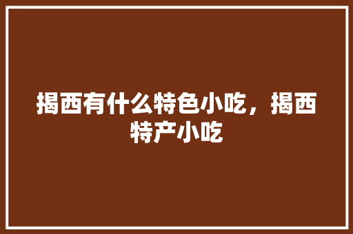 揭西有什么特色小吃，揭西特产小吃 揭西有什么特色小吃，揭西特产小吃 生活指南